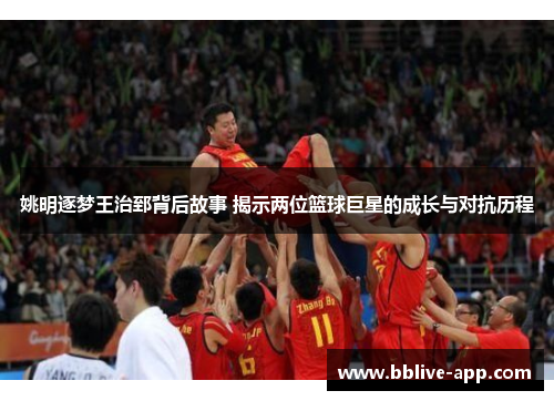 姚明逐梦王治郅背后故事 揭示两位篮球巨星的成长与对抗历程