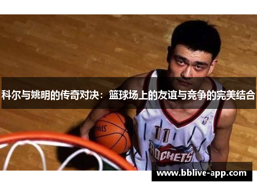 科尔与姚明的传奇对决：篮球场上的友谊与竞争的完美结合