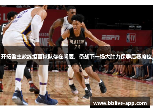 开拓者主教练坦言球队存在问题，备战下一场大胜力保季后赛席位