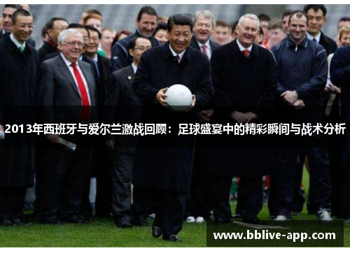 2013年西班牙与爱尔兰激战回顾：足球盛宴中的精彩瞬间与战术分析