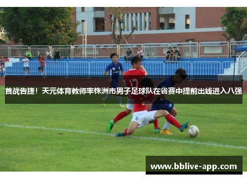 首战告捷！天元体育教师率株洲市男子足球队在省赛中提前出线进入八强