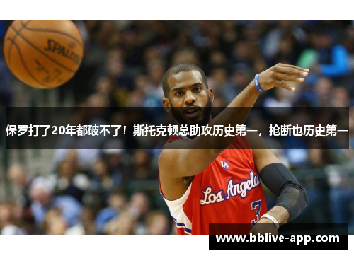 保罗打了20年都破不了！斯托克顿总助攻历史第一，抢断也历史第一
